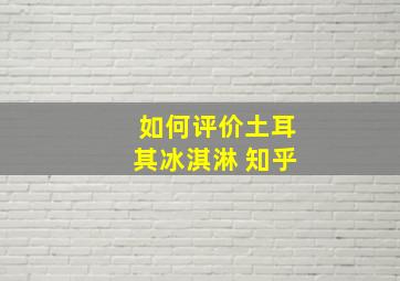 如何评价土耳其冰淇淋 知乎